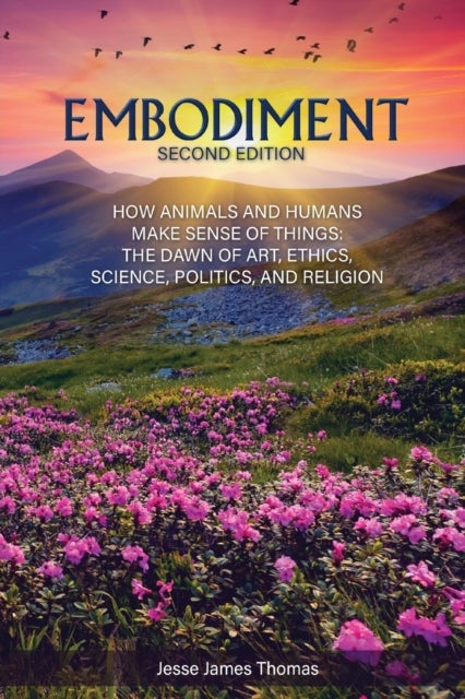 Embodiment - How Animals and Humans Make Sense of Things: The Dawn of Art, Ethics, Science, Politics, and Religion