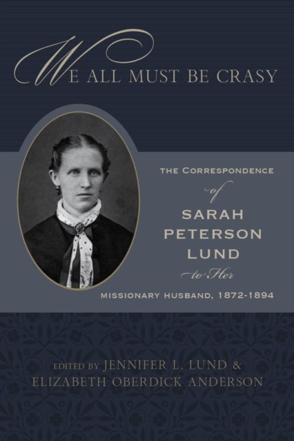 We All Must Be Crasy - The Correspondence of Sarah Peterson Lund to Her Missionary Husband, 1872–1894