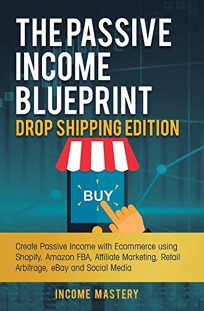 The Passive Income Blueprint Drop Shipping Edition - Create Passive Income with Ecommerce using Shopify, Amazon FBA, Affiliate Marketing, Retail Arbitrage, eBay and Social Media