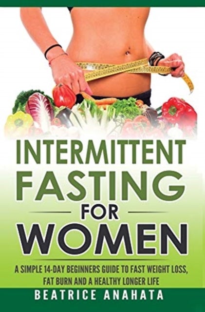 Intermittent Fasting for Women - A Simple 14-Day Beginner's Guide to Fast Weight Loss, Fat Burn, and A Healthy Longer Life