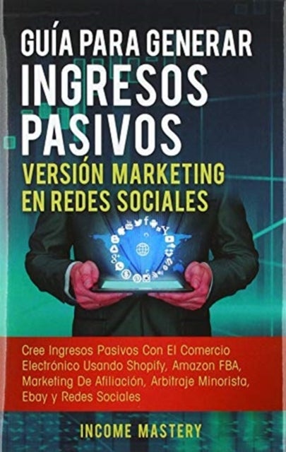 Gu?a Para Generar Ingresos Pasivos Versi?n Marketing en Redes Sociales - Cree Ingresos Pasivos Con El Comercio Electronico Usando Shopify, Amazon FBA, Marketing De Afiliacion, Arbitraje Minorista, Ebay Y Redes Sociales