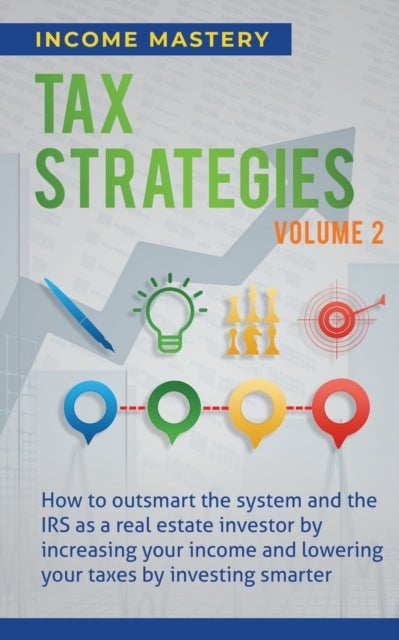 Tax Strategies - How to Outsmart the System and the IRS as a Real Estate Investor by Increasing Your Income and Lowering Your Taxes by Investing Smarter Volume 2