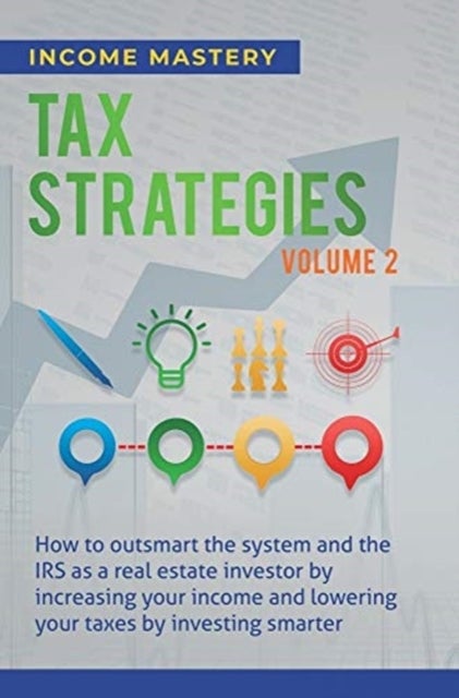 Tax Strategies - How to Outsmart the System and the IRS as a Real Estate Investor by Increasing Your Income and Lowering Your Taxes by Investing Smarter Volume 2