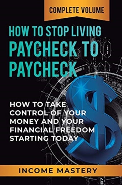 How to Stop Living Paycheck to Paycheck - How to Take Control of Your Money and Your Financial Freedom Starting Today Complete Volume