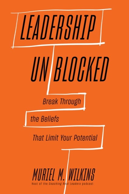Leadership Unblocked - Break Through the Beliefs That Limit Your Potential