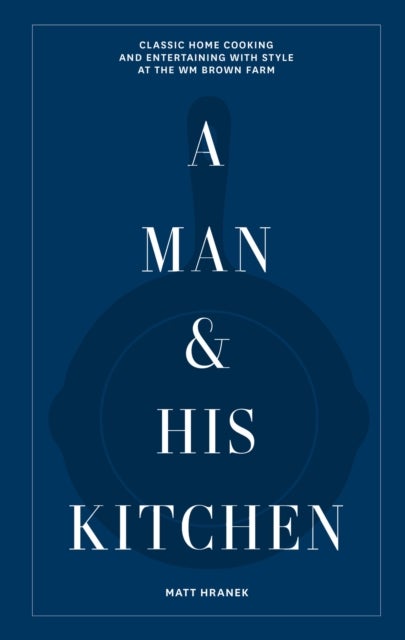 A Man & His Kitchen - Classic Home Cooking and Entertaining with Style at the Wm Brown Farm