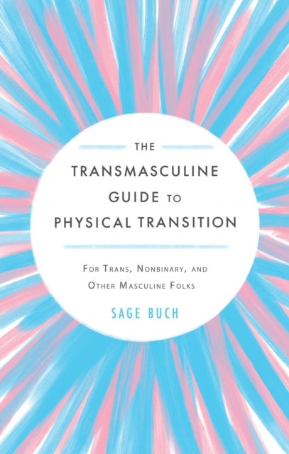 The Transmasculine Guide to Physical Transition - For Trans, Nonbinary, and Other Masculine Folks
