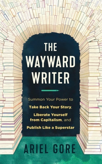 The Wayward Writer - Summon Your Power to Take Back Your Story, Liberate Yourself from Capitalism, and Publish Like a Superstar