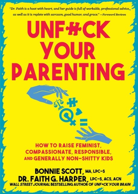 Unfuck Your Parenting - How to Raise Feminist, Compassionate, Responsible, and Generally Non-Shitty Kids
