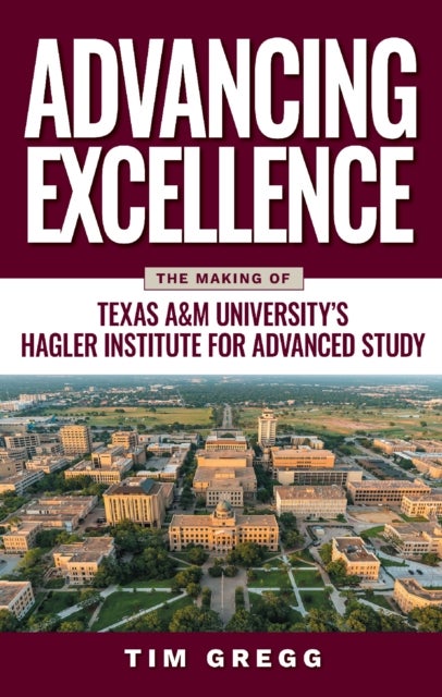 Advancing Excellence - The History of Texas a&M University's Hagler Institute for Advanced Study