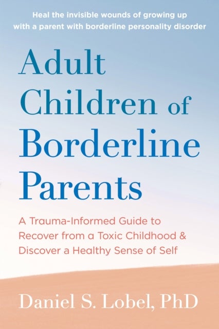 Adult Children of Borderline Parents - A Trauma-Informed Guide to Recover from a Toxic Childhood and Discover a Healthy Sense of Self