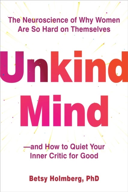 Unkind Mind - The Neuroscience of Why Women Are So Hard on Themselves—and How to Quiet Your Inner Critic for Good