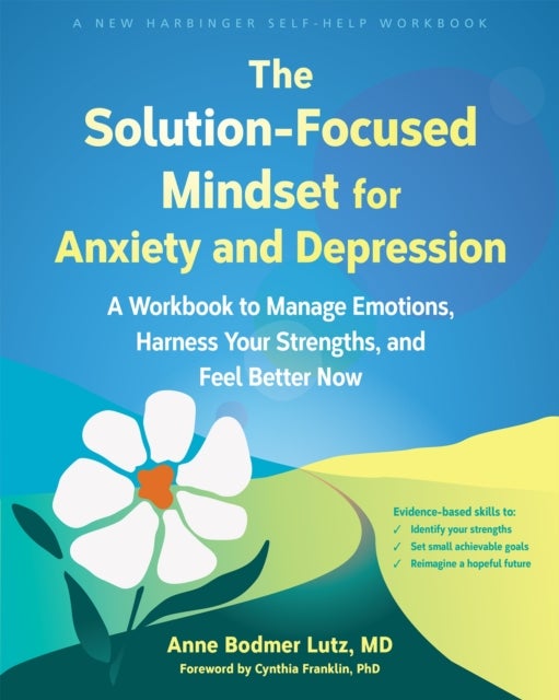 The Solution-Focused Mindset for Anxiety and Depression - A Workbook to Manage Emotions, Harness Your Strengths, and Feel Better Now