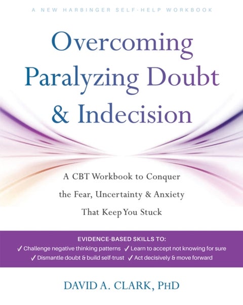 Overcoming Paralyzing Doubt and Indecision - A CBT Workbook to Conquer the Fear, Uncertainty, and Anxiety That Keep You Stuck