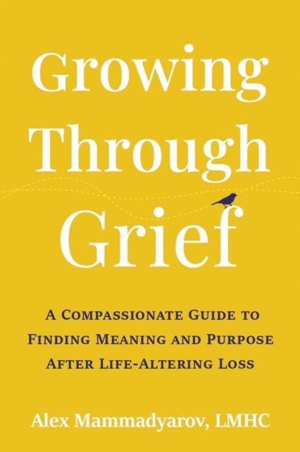 Growing Through Grief - A Compassionate Guide to Finding Meaning and Purpose After Life-Altering Loss