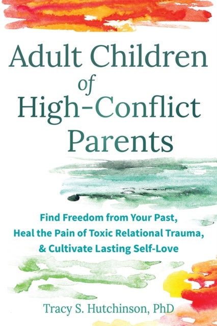 Adult Children of High-Conflict Parents - Find Freedom from Your Past, Heal the Pain of Toxic Relational Trauma, and Cultivate Lasting Self-Love