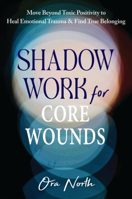 Shadow Work for Core Wounds - Move Beyond Toxic Positivity to Heal Emotional Trauma and Find True Belonging