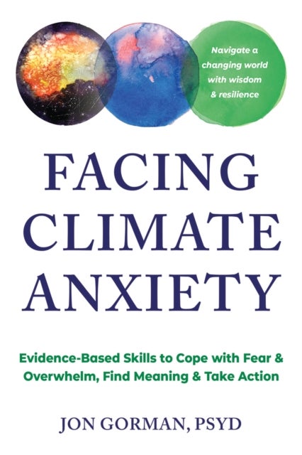 Facing Climate Anxiety - Evidence-Based Skills to Cope with Fear and Overwhelm, Find Meaning, and Take Action