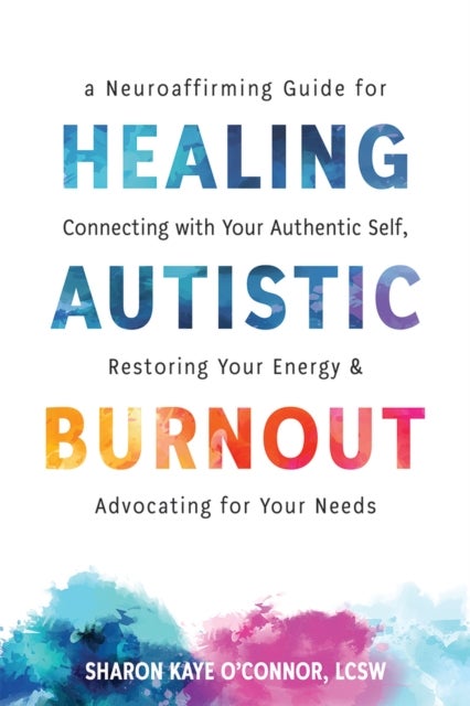 Healing Autistic Burnout - A Neuroaffirming Guide for Connecting with Your Authentic Self, Restoring Your Energy, and Advocating for Your Needs