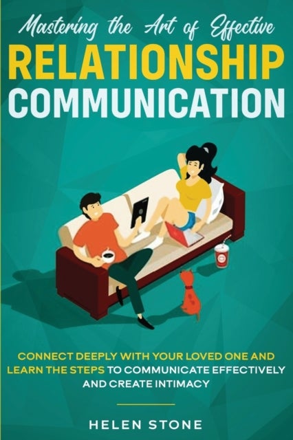 Mastering the Art of Effective Relationship Communication - Connect Deeply with Your Loved One and Learn the Steps to Communicate Effectively and Create Intimacy