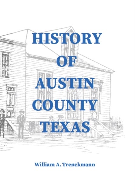 History of Austin County Texas - Edited and published in 1899 as a supplement to the Bellville Wochenblatt by William A. Trenckmann