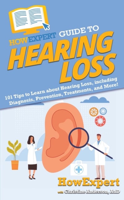 HowExpert Guide to Hearing Loss - 101 Tips to Learn about Hearing Loss, including Diagnosis, Prevention, Treatments, and More!