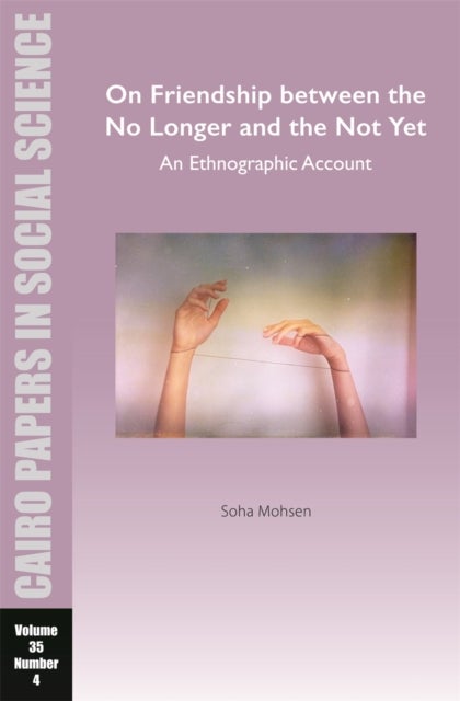 On Friendship between the No Longer and the Not Yet: An Ethnographic Account - Cairo Papers in Social Science Vol. 35, No. 4