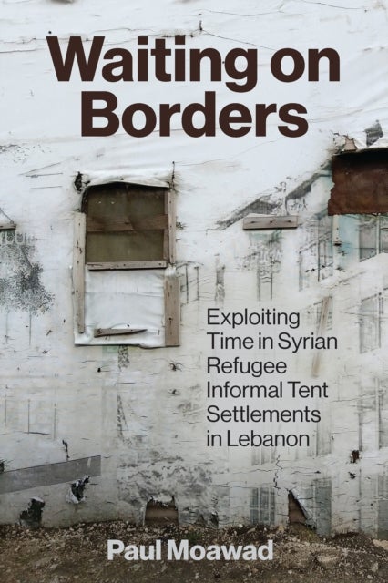 Waiting on Borders - Exploiting Time in Syrian Refugee Informal Tent Settlements in Lebanon