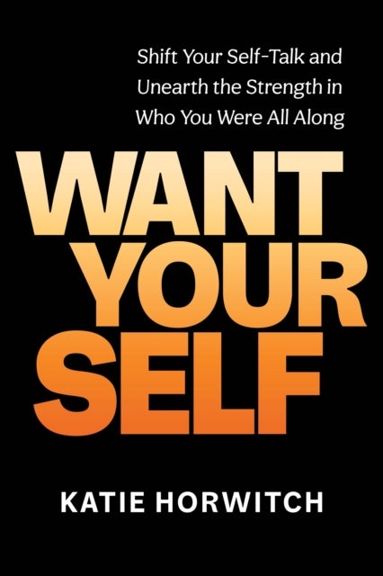 Want Your Self - Shift Your Self Talk and Unearth the Strength in Who You Were All Along