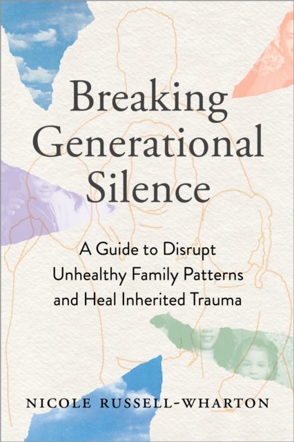 Breaking Generational Silence - A Guide to Disrupt Unhealthy Family Patterns and Heal Inherited Trauma