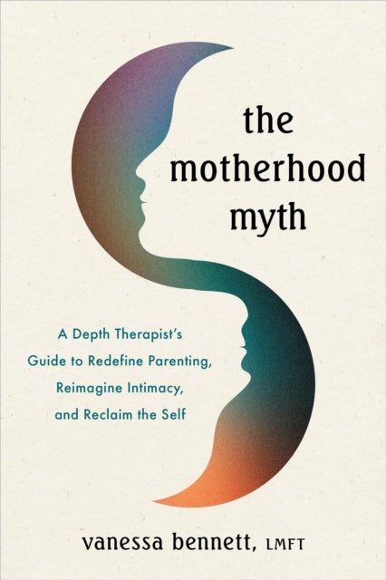 The Motherhood Myth - A Depth Therapist’s Guide to Redefine Parenting, Reimagine Intimacy, and Reclaim the Self