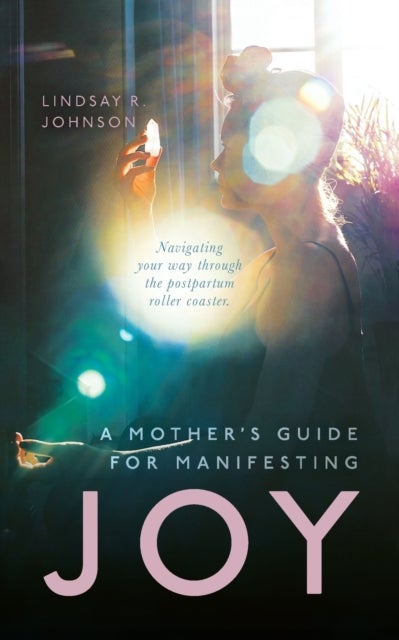 A Mother's Guide for Manifesting JOY - Navigating your way through the postpartum roller coaster
