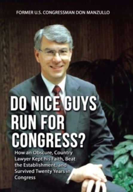 Do Nice Guys Run for Congress? - How an Obscure, Country Lawyer Kept His Faith, Beat the Establishment, and Survived Twenty Years in Congress