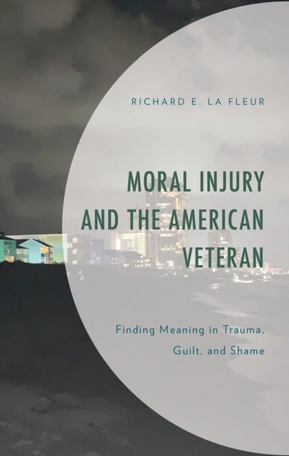 Moral Injury and the American Veteran - Finding Meaning in Trauma, Guilt, and Shame