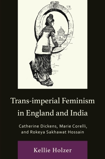 Trans-imperial Feminism in England and India - Catherine Dickens, Marie Corelli, and Rokeya Sakhawat Hossain