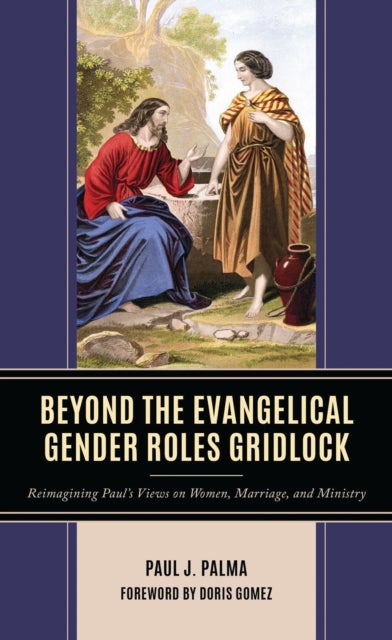 Beyond the Evangelical Gender Roles Gridlock - Reimagining Paul’s Views on Women, Marriage, and Ministry