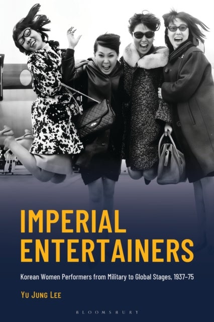 Imperial Entertainers - Korean Women Performers from Military to Global Stages, 1937–75