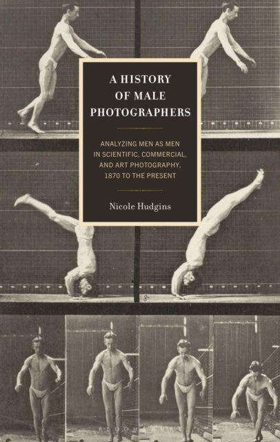 A History of Male Photographers - Analyzing Men as Men in Scientific, Commercial, and Art Photography, 1870 to the Present