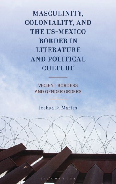 Masculinity, Coloniality, and the US-Mexico Border in Literature and Political Culture - Violent Borders and Gender Orders