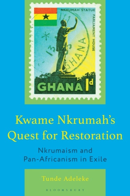 Kwame Nkrumah's Quest for Restoration - Nkrumaism and Pan-Africanism in Exile