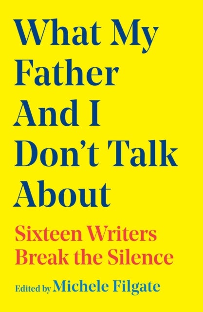What My Father and I Don't Talk About - Sixteen Writers Break the Silence