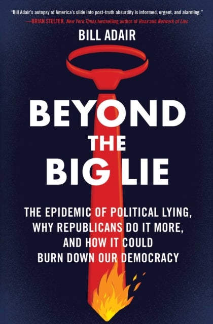 Beyond the Big Lie - The Epidemic of Political Lying, Why Republicans Do It More, and How It Could Burn Down Our Democracy