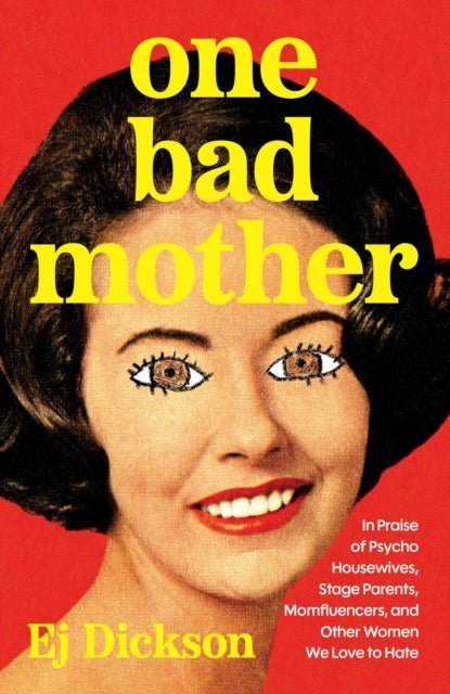 One Bad Mother - In Praise of Psycho Housewives, Stage Parents, Momfluencers, and Other Women We Love to Hate