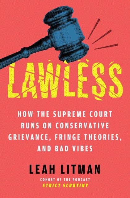 Lawless - How the Supreme Court Runs on Conservative Grievance, Fringe Theories, and Bad Vibes