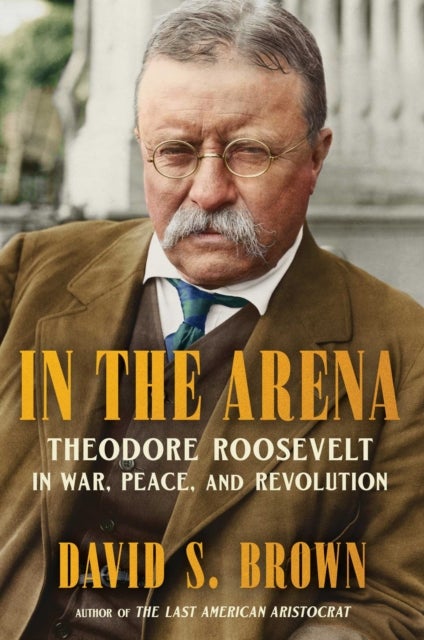 In the Arena - Theodore Roosevelt in War, Peace, and Revolution