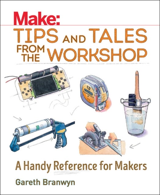 Make: Tips and Tales from the Workshop - A Handy Reference for Makers