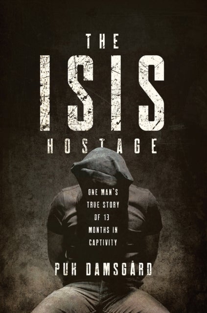 The ISIS Hostage - One Man`s True Story of Thirteen Months in Captivity