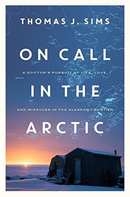 On Call in the Arctic - A Doctor`s Pursuit of Life, Love, and Miracles in the Alaskan Frontier - A Doctor's Pursuit of Life, Love, and Miracles in the Alaskan Frontier