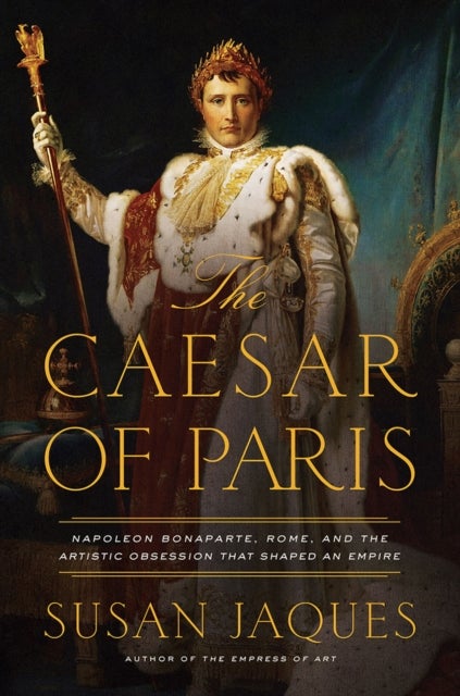 The Caesar of Paris - Napoleon Bonaparte, Rome, and the Artistic Obsession that Shaped an Empire