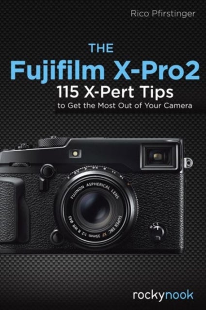 The Fujifilm X-Pro2 - 115 X-Pert Tips to Get the Most Out of Your Camera